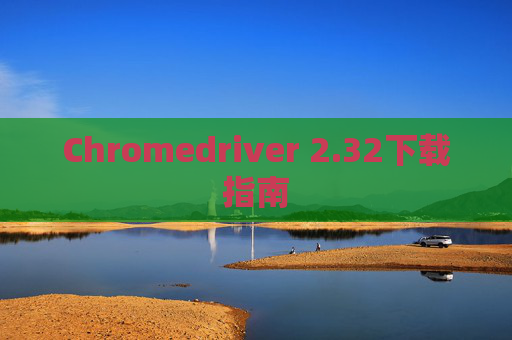 Chromedriver 2.32下载指南 Chromedriver 2.32下载指南